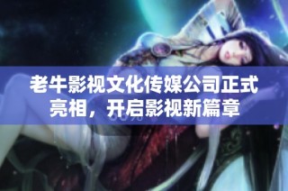 老牛影视文化传媒公司正式亮相，开启影视新篇章
