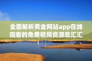 全面解析黄金网站app在线观看的免费视频资源总汇汇编