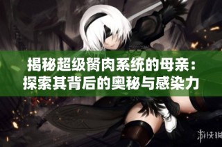揭秘超级胬肉系统的母亲：探索其背后的奥秘与感染力