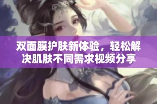 双面膜护肤新体验，轻松解决肌肤不同需求视频分享