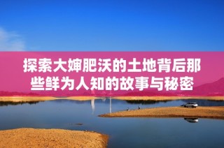 探索大婶肥沃的土地背后那些鲜为人知的故事与秘密