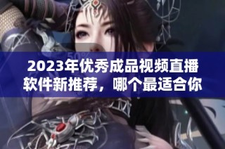 2023年优秀成品视频直播软件新推荐，哪个最适合你？