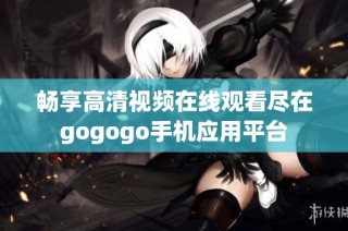 畅享高清视频在线观看尽在gogogo手机应用平台