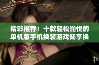 精彩推荐：十款轻松愉悦的单机版手机换装游戏畅享换装乐趣