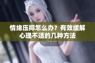 情绪压抑怎么办？有效缓解心理不适的几种方法