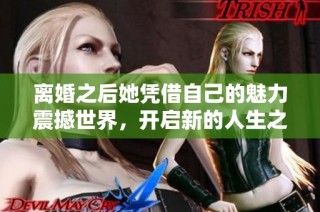 离婚之后她凭借自己的魅力震撼世界，开启新的人生之旅