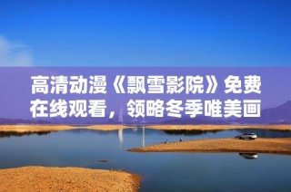 高清动漫《飘雪影院》免费在线观看，领略冬季唯美画卷