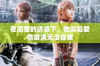 在闺蜜的诱惑下，他深陷爱情漩涡无法自拔