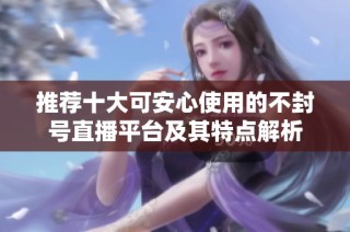 推荐十大可安心使用的不封号直播平台及其特点解析
