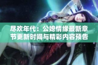 尽欢年代：公媳情缘最新章节更新时间与精彩内容预告