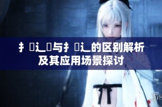 扌喿辶畑与扌喿辶的区别解析及其应用场景探讨