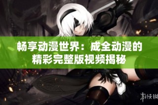 畅享动漫世界：成全动漫的精彩完整版视频揭秘