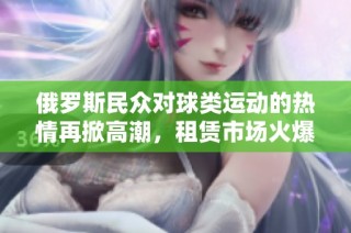俄罗斯民众对球类运动的热情再掀高潮，租赁市场火爆新趋势