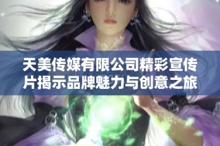 天美传媒有限公司精彩宣传片揭示品牌魅力与创意之旅