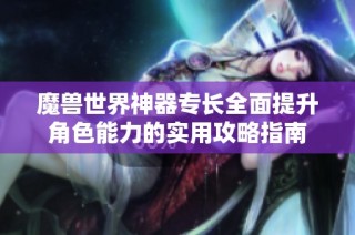 魔兽世界神器专长全面提升角色能力的实用攻略指南