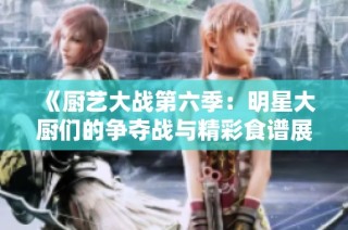 《厨艺大战第六季：明星大厨们的争夺战与精彩食谱展示》