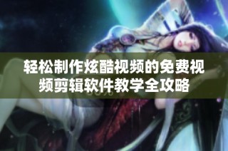 轻松制作炫酷视频的免费视频剪辑软件教学全攻略
