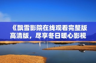 《飘雪影院在线观看完整版高清版，尽享冬日暖心影视时光》