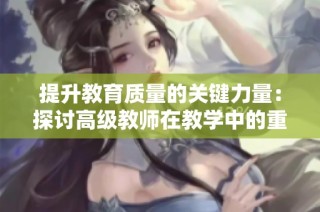 提升教育质量的关键力量：探讨高级教师在教学中的重要角色