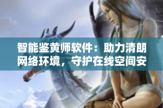 智能鉴黄师软件：助力清朗网络环境，守护在线空间安全