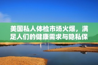 美国私人体检市场火爆，满足人们的健康需求与隐私保护