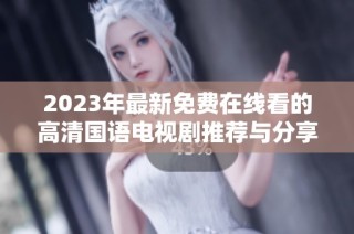 2023年最新免费在线看的高清国语电视剧推荐与分享
