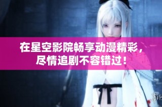 在星空影院畅享动漫精彩，尽情追剧不容错过！
