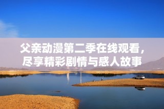 父亲动漫第二季在线观看，尽享精彩剧情与感人故事