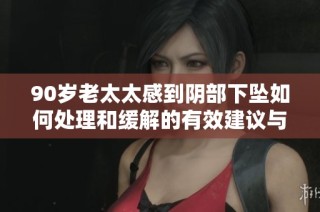 90岁老太太感到阴部下坠如何处理和缓解的有效建议与方法