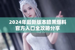 2024年最新版本暗黑爆料官方入口全攻略分享