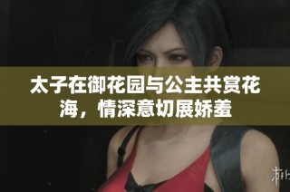 太子在御花园与公主共赏花海，情深意切展娇羞