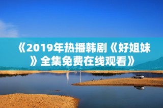 《2019年热播韩剧《好姐妹》全集免费在线观看》