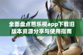 全面盘点芭乐视app下载旧版本资源分享与使用指南