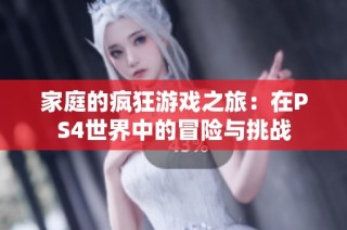 家庭的疯狂游戏之旅：在PS4世界中的冒险与挑战