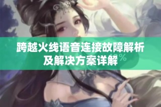 跨越火线语音连接故障解析及解决方案详解
