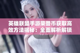 英雄联盟手游荣誉币获取高效方法揭秘：全面解析解锁途径与实用技巧