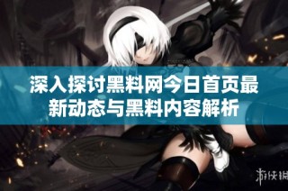 深入探讨黑料网今日首页最新动态与黑料内容解析
