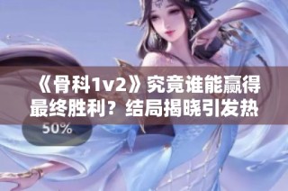 《骨科1v2》究竟谁能赢得最终胜利？结局揭晓引发热议！