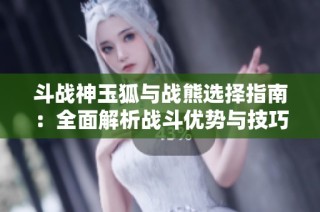 斗战神玉狐与战熊选择指南：全面解析战斗优势与技巧