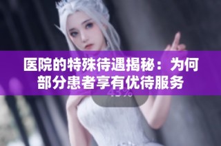 医院的特殊待遇揭秘：为何部分患者享有优待服务