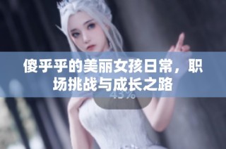 傻乎乎的美丽女孩日常，职场挑战与成长之路