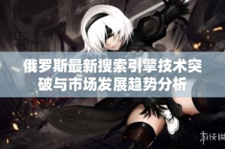 俄罗斯最新搜索引擎技术突破与市场发展趋势分析