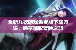 全新九妖游戏免费版下载方法，畅享精彩冒险之旅