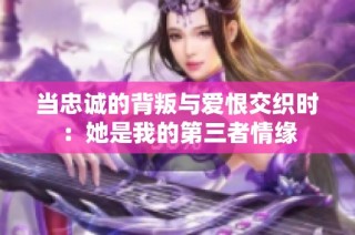 当忠诚的背叛与爱恨交织时：她是我的第三者情缘