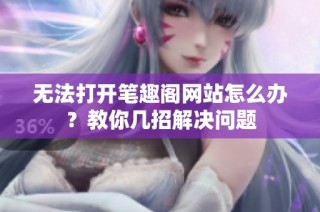 无法打开笔趣阁网站怎么办？教你几招解决问题
