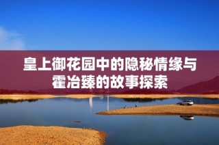 皇上御花园中的隐秘情缘与霍冶臻的故事探索