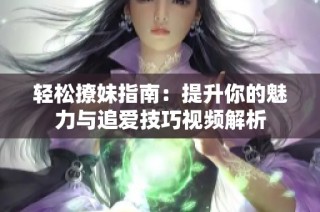 轻松撩妹指南：提升你的魅力与追爱技巧视频解析