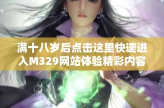 满十八岁后点击这里快速进入M329网站体验精彩内容