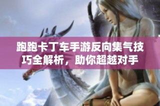 跑跑卡丁车手游反向集气技巧全解析，助你超越对手