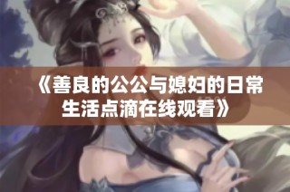 《善良的公公与媳妇的日常生活点滴在线观看》